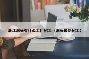 浙江洞头有什么工厂招工（洞头最新招工）