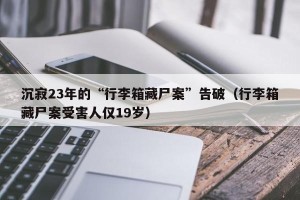 沉寂23年的“行李箱藏尸案”告破（行李箱藏尸案受害人仅19岁）