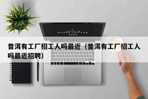 普洱有工厂招工人吗最近（普洱有工厂招工人吗最近招聘）