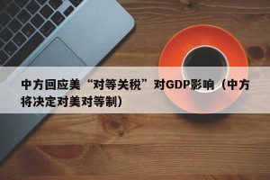 中方回应美“对等关税”对GDP影响（中方将决定对美对等制）