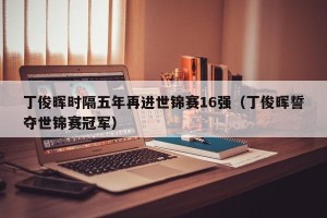 丁俊晖时隔五年再进世锦赛16强（丁俊晖誓夺世锦赛冠军）