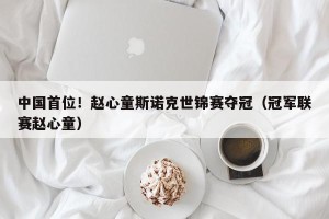 中国首位！赵心童斯诺克世锦赛夺冠（冠军联赛赵心童）