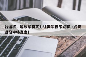 台退将：解放军有实力让美军夜不能寐（台湾退役中将直言）