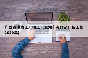 广西贵港找工厂招工（贵港市有什么厂招工的2020年）