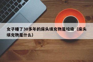 女子睡了30多年的床头填充物是垃圾（床头填充物是什么）