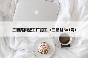 三衢路附近工厂招工（三衢路501号）