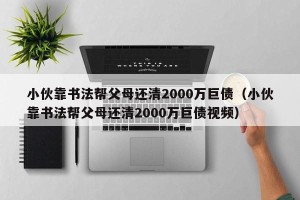 小伙靠书法帮父母还清2000万巨债（小伙靠书法帮父母还清2000万巨债视频）