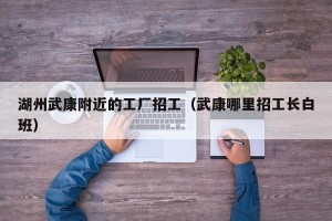 湖州武康附近的工厂招工（武康哪里招工长白班）