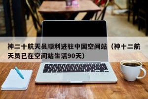 神二十航天员顺利进驻中国空间站（神十二航天员已在空间站生活90天）