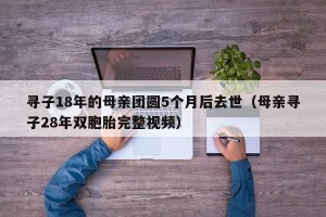 寻子18年的母亲团圆5个月后去世（母亲寻子28年双胞胎完整视频）