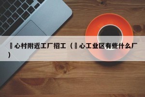 滘心村附近工厂招工（滘心工业区有些什么厂）