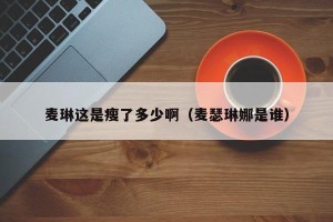 麦琳这是瘦了多少啊（麦瑟琳娜是谁）