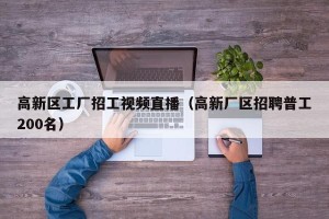 高新区工厂招工视频直播（高新厂区招聘普工200名）
