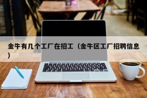 金牛有几个工厂在招工（金牛区工厂招聘信息）