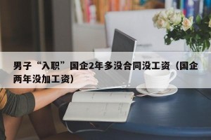 男子“入职”国企2年多没合同没工资（国企两年没加工资）