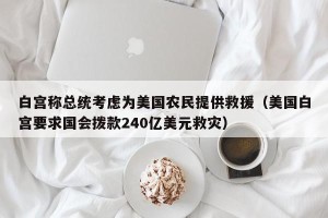 白宫称总统考虑为美国农民提供救援（美国白宫要求国会拨款240亿美元救灾）