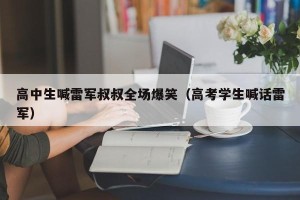 高中生喊雷军叔叔全场爆笑（高考学生喊话雷军）