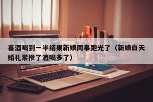 喜酒喝到一半结果新娘同事跑光了（新娘白天婚礼累掺了酒喝多了）
