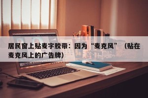 居民窗上贴麦字胶带：因为“麦克风”（贴在麦克风上的广告牌）