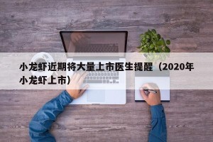 小龙虾近期将大量上市医生提醒（2020年小龙虾上市）