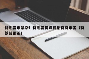特朗普币暴涨！特朗普将设宴招待持币者（特朗普银币）