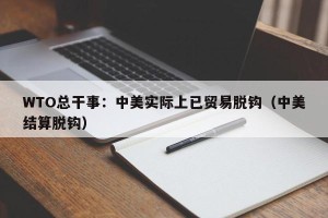 WTO总干事：中美实际上已贸易脱钩（中美结算脱钩）