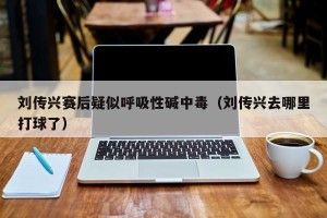 刘传兴赛后疑似呼吸性碱中毒（刘传兴去哪里打球了）