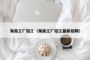 海南工厂招工（海南工厂招工最新招聘）