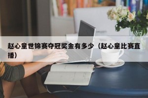 赵心童世锦赛夺冠奖金有多少（赵心童比赛直播）