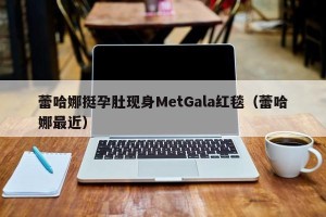 蕾哈娜挺孕肚现身MetGala红毯（蕾哈娜最近）