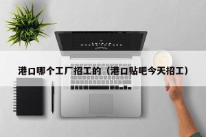 港口哪个工厂招工的（港口贴吧今天招工）