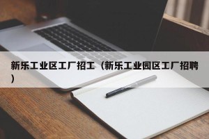 新乐工业区工厂招工（新乐工业园区工厂招聘）