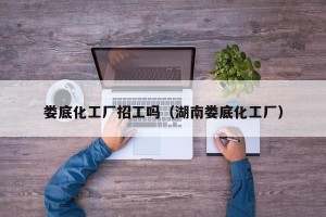 娄底化工厂招工吗（湖南娄底化工厂）