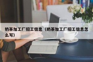 奶茶加工厂招工信息（奶茶加工厂招工信息怎么写）