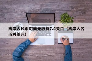 离岸人民币对美元收复7.4关口（离岸人名币对美元）