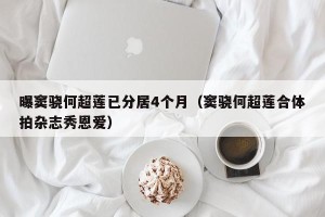 曝窦骁何超莲已分居4个月（窦骁何超莲合体拍杂志秀恩爱）