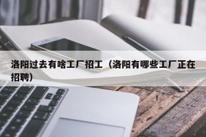 洛阳过去有啥工厂招工（洛阳有哪些工厂正在招聘）