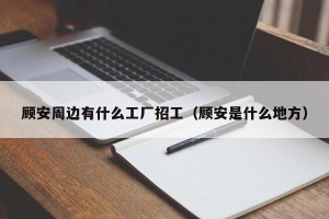 顾安周边有什么工厂招工（顾安是什么地方）