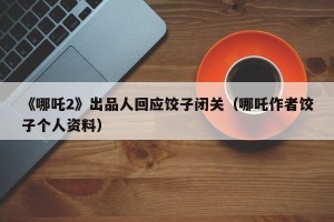《哪吒2》出品人回应饺子闭关（哪吒作者饺子个人资料）