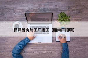 新津腊肉加工厂招工（腊肉厂招聘）