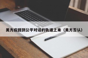 美方应回到公平对话的轨道上来（美方否认）