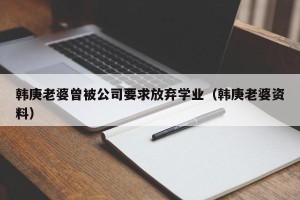 韩庚老婆曾被公司要求放弃学业（韩庚老婆资料）