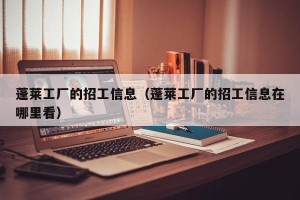 蓬莱工厂的招工信息（蓬莱工厂的招工信息在哪里看）