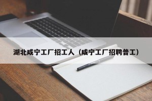 湖北咸宁工厂招工人（咸宁工厂招聘普工）