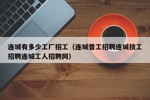 连城有多少工厂招工（连城普工招聘连城技工招聘连城工人招聘网）