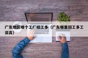 广东地区哪个工厂招工多（广东哪里招工多工资高）