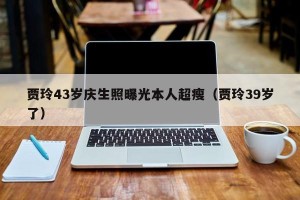 贾玲43岁庆生照曝光本人超瘦（贾玲39岁了）