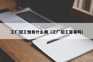 工厂招工怕有什么病（工厂招工容易吗）