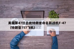美国第47任总统特朗普命名新战机F-47（特朗普757飞机）
