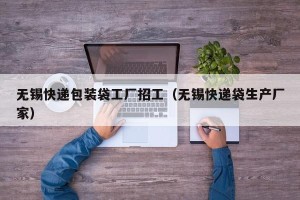 无锡快递包装袋工厂招工（无锡快递袋生产厂家）